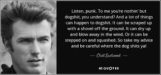 I will laugh, i'll get drunk. Clint Eastwood Quote Listen Punk To Me You Re Nothin But Dogshit You Understand