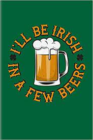 I Ll Be Irish In A Few Beers Funny Irish Saying Journal For St Patrick S Day Flag Strong Beer Coffee Whiskey Dublin Saint Patrick Shamrock Fans 6x9 100 Blank Lined