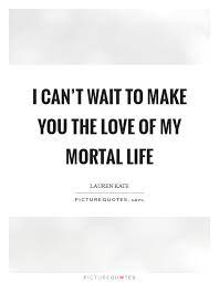 I Can T Wait To Make You The Love Of My Mortal Life Picture Quotes