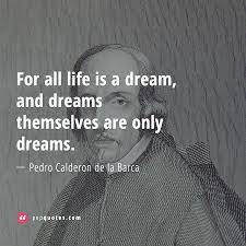 For All Life Is A Dream And Dreams Themselves Are Only Dreams Pedro Calderon De La Barca Quotes Copying Quotes Good Life Quotes Life Quotes