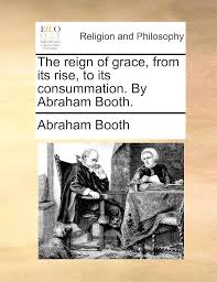 The Reign of Grace, from Its Rise, to Its Consummation. by Abraham Booth.