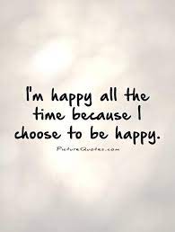 I'm Happy All The Time Because I Choose To Be Happy | Picture Quotes