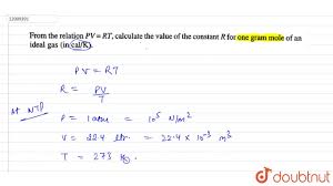 It only applies to ideal gases (see gases and gas laws for a discussion of this), but common gases are sufficiently close to but the ideal gas law, and the chemical laws of definite proportions and multiple proportions, which gave rise to the atomic theory, didn't depend on knowing the actual value. From The Relation Pv Rt Calculate The Value Of The Constant R For One Gram Mole Of A Youtube
