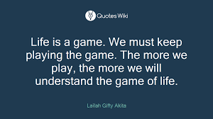 Life Is A Game We Must Keep Playing The Game