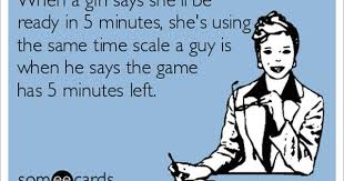When A Girl Says She Ll Be Ready In 5 Minutes She S Using The Same Time Scale A Guy Is When He Says The Game Has 5 Minutes Left Funny Quotes I