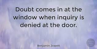 I hope you like these quotes about inquiry from the collection at life quotes and sayings. Benjamin Jowett Doubt Comes In At The Window When Inquiry Is Denied At The Quotetab