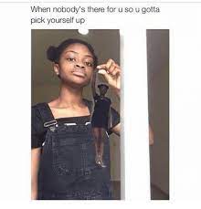 When Nobody S There For U So U Gotta Pick Yourself Up Meme On Me Me