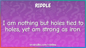 You looked depressed this morning but you look a bit happier now. I Am Nothing But Holes Tied To Holes Yet Am Strong As Iron Riddle Answer Brainzilla