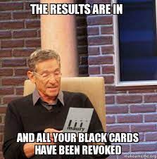 Your meme was successfully uploaded and it is now in moderation. The Results Are In And All Your Black Cards Have Been Revoked Maury Povich Lie Detector Test Make A Meme