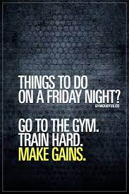 Things To Do On A Friday Night Go To The Gym Train Hard Make Gains Gym Quotes Makegains Trainhard Gotot Gym Quote Funny Gym Quotes Its Friday Quotes