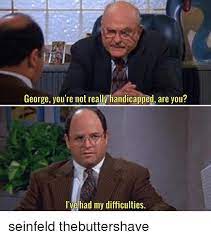 George You Re Not Really Handicapped Are You L Velhad My Difficulties Seinfeld Thebuttershave Meme On Me Me