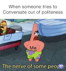 Maybe you would like to learn more about one of these? When Someone Tries To Conversate Out Of Politeness Top Dawgs Memes