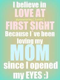 I Believe In Love At First Sight Because I Ve Been Loving My Mom Since I Opened My Eyes I Love Mom Inspirational Quotes Pictures I Love You Mom
