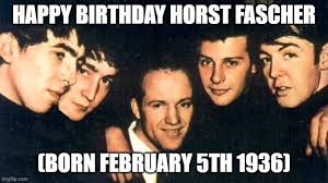 February 5th 1936 - Horst Fascher born Horst Fascher is a German music business figure who was a friend and business associate of the Beatles during their early career playing in Hamburg,