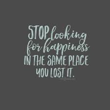 Stop Looking For Happiness In The Place You Lost It Meaning Stop Looking For Happiness In The Same Place You Lost It Happy You Lost Me Quotes