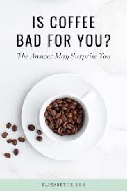Is drinking coffee good or bad for you? Is Coffee Bad For You Health Benefits Disadvantages Elizabeth Rider