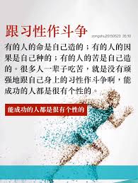 有的人的命是自己造的 有的人的因果是自己種的 有的人的苦是自己造的 很多人一輩子吃苦 就是沒有頑強地跟自己身上的習性作鬥爭啊 能成功的人都是很有個性的