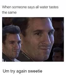 Check spelling or type a new query. When Someone Says All Water Tastes The Same Um Try Again Sweetie Funny Meme On Me Me