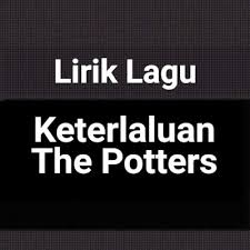 Lirik Lagu Keterlaluan Dari The Potter S Gejag lirik lagu keterlaluan dari the potter