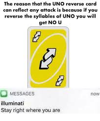 While you can use draw 2, reverse, skip, and wild at any time, it turns out your wild draw 4 can only be used when you legitimately can't play another card. The Reason That The Uno Reverse Card Can Reflect Any Attack Is Because If You Reverse The Syllables Of Uno You Will Get No U Messages Illuminati Stay Right Where You Are