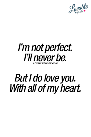 The people who understand the phrase deep down in their heart feels the strength and they have helped when such happens, appreciate your lover with greetings and actual quotes. I M Not Perfect I Ll Never Be But I Do Love You With All Of My Heart Iloveyou Www Love Yourself Quotes Love You Forever Quotes Life Quotes To Live By