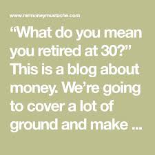What Do You Mean You Retired At 30 This Is A Blog About Money We Re Going To Cover A Lot Of Ground And Make Plenty O Money Mustache Mr Money Mustache