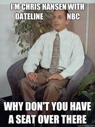 I M Chris Hansen With Dateline Nbc Why Don T You Have A Seat Over There Unfortunate Interviewee Quickmeme