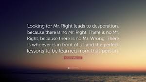 Just click the edit page button at the bottom of the page or learn more in the quotes. Marianne Williamson Quote Looking For Mr Right Leads To Desperation Because There Is No Mr Right There Is No Mr Right Because There Is No Mr