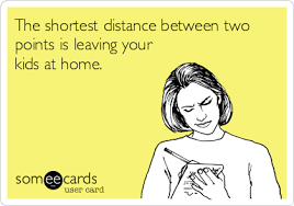 The Shortest Distance Between Two Points Is Leaving Your Kids At Home I Love To Laugh Ecards Funny Love My Kids