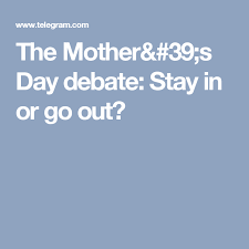 The Mother S Day Debate Stay In Or Go Out Mother Going Out Day