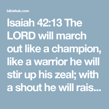 Isaiah 42 13 The Lord Will March Out Like A Champion Like A Warrior He Will Stir Up His Zeal With A Shout He Will Raise The Isaiah 42 Isaiah Scripture Quotes
