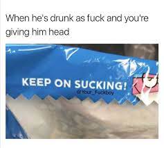 When He S Drunk As Fuck And You Re Giving Him Head Daily Lol Pics