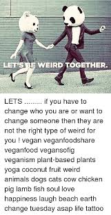 Maybe you would like to learn more about one of these? Lets Be Weird Together Lets If You Have To Change Who You Are Or Want To Change Someone Then They Are Not The Right Type Of Weird For You Vegan Veganfoodshare