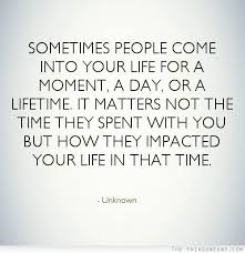 Discover and share there comes a time in your life quotes. Sometimes People Come Into Your Life For A Moment A Day Or A Lifetime It Matters Not The Time They S Best Quotes Life Bestquotes