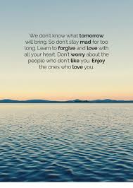 We Don T Know What Tomorrow Will Bring So Don T Stay Mad For Too Long Learn To Forgive And Love With All Your Heart Don T Worry About The People Who Don T Like You