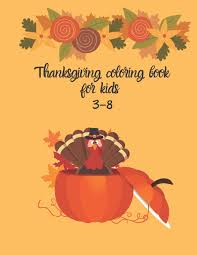 Boost your kid's activities with all the free printable pages because they are worth it and it is thanksgiving day after all! Buy Thanksgiving Coloring Book For Kids 3 8 A Thanksgiving Childrens Coloring Book With 74 Pages Kids Coloring Books Ages 3 8 Adults And Seniors Who Stories Jokes For Kids And Thank Book