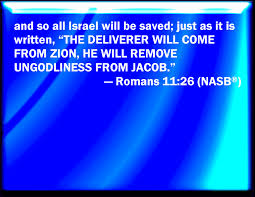Romans 11:26 And so all Israel shall be saved: as it is written, There  shall come out of Sion the Deliverer, and shall turn away ungodliness from  Jacob: