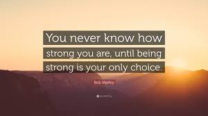 Sep 10, 2018 · being strong is your only choice. Bob Marley Quote You Never Know How Strong You Are Until Being Strong Is Your Only
