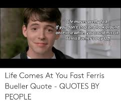 Ferris bueller is not only a teacher of. Life Moves Pretty Fast If You Don T Stop And Look Around Once In A While You Could Miss It Ferris Bueller S Day Off Life Comes At You Fast Ferris Bueller Quote