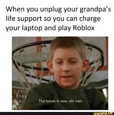 When You Unplug Your Grandpa S Life Support So You Can Charge Your Laptop And Play Roblox Ifunny Memes Funny Memes Old Man Meme