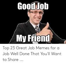 What are some good memes to get you through the day? Good Job 0 My Friend Echmem Top 23 Great Job Memes For A Job Well Done That You Ll Want To Share Meme On Loveforquotes Com