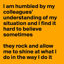 I Am Humbled By My Colleagues Understanding Of My Situation And I Find It Hard To