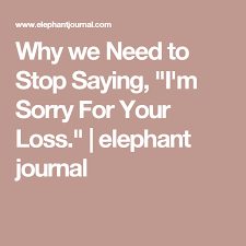 3 Reasons Why We Need To Stop Saying I M Sorry For Your Loss Sorry For Your Loss Grief Words Loss Grief Quotes