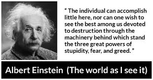 Furthermore, this impatient, greedy attitude is responsible more than anything else for the excessive stupidity we find in the world. The Individual Can Accomplish Little Here Nor Can One Wish To See The Best Among Us Devoted To Destruction Through The Machinery Behind Which Stand The Three Great Powers Of Stupidity Fear