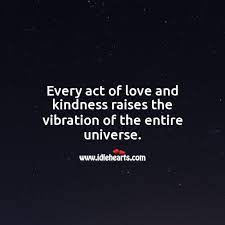 Every Act Of Love And Kindness Raises The Vibration Of The Entire Universe Idlehearts