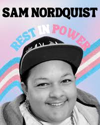 Sam Nordquist should be alive. His life was stolen—by hate, by violence, by  a world that failed him. He was not just a name, not just a headline. He  was a person,