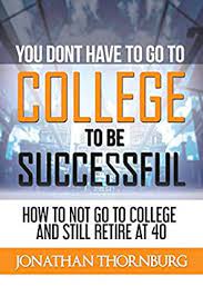 Are also negatively affecting society. Amazon Com You Don T Have To Go To College To Be Successful How To Not Go To College And Still Retire At 40 Ebook Thornburg Jonathan Kindle Store