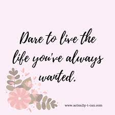Dare To Live The Life You Ve Always Wanted Actually I Can