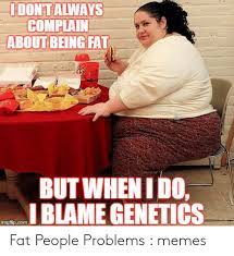 Dont Always Complain About Being Fat Butwhenido Blame Genetics Fat People Problems Memes Meme On Me Me