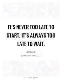 It S Never Too Late To Start It S Always Too Late To Wait Picture Quotes